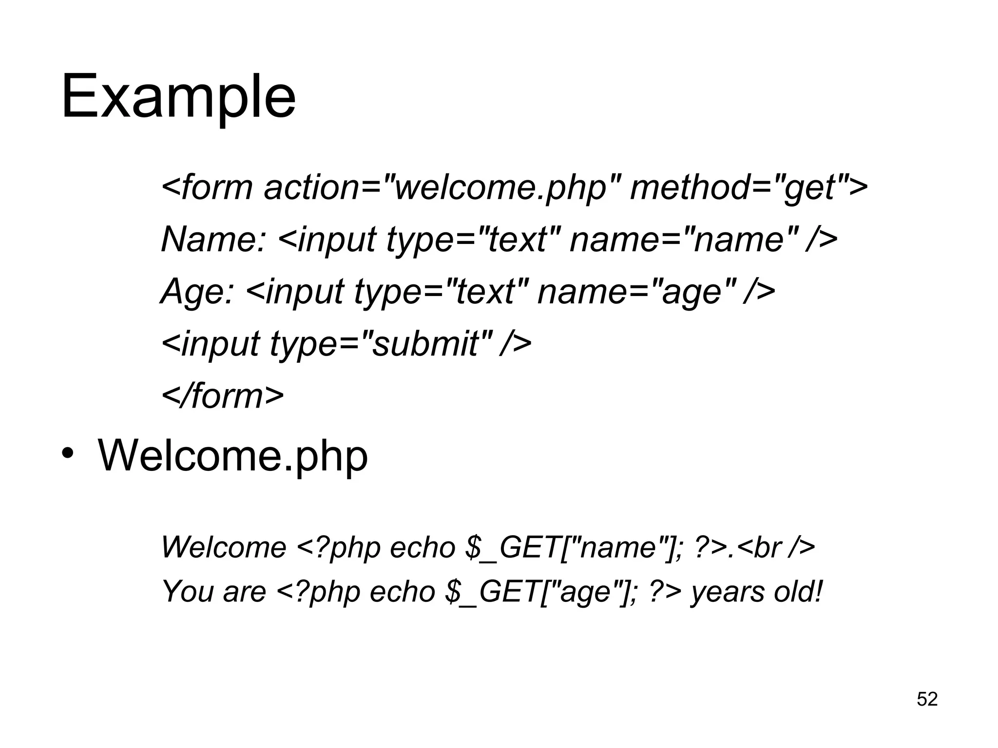 Example <form action=&quot;welcome.php&quot; method=&quot;get&quot;> Name: <input type=&quot;text&quot; name=&quot;name&quot; /> Age: <input type=&quot;text&quot; name=&quot;age&quot; /> <input type=&quot;submit&quot; /> </form> Welcome.php Welcome <?php echo $_GET[&quot;name&quot;]; ?>.<br /> You are <?php echo $_GET[&quot;age&quot;]; ?> years old! 