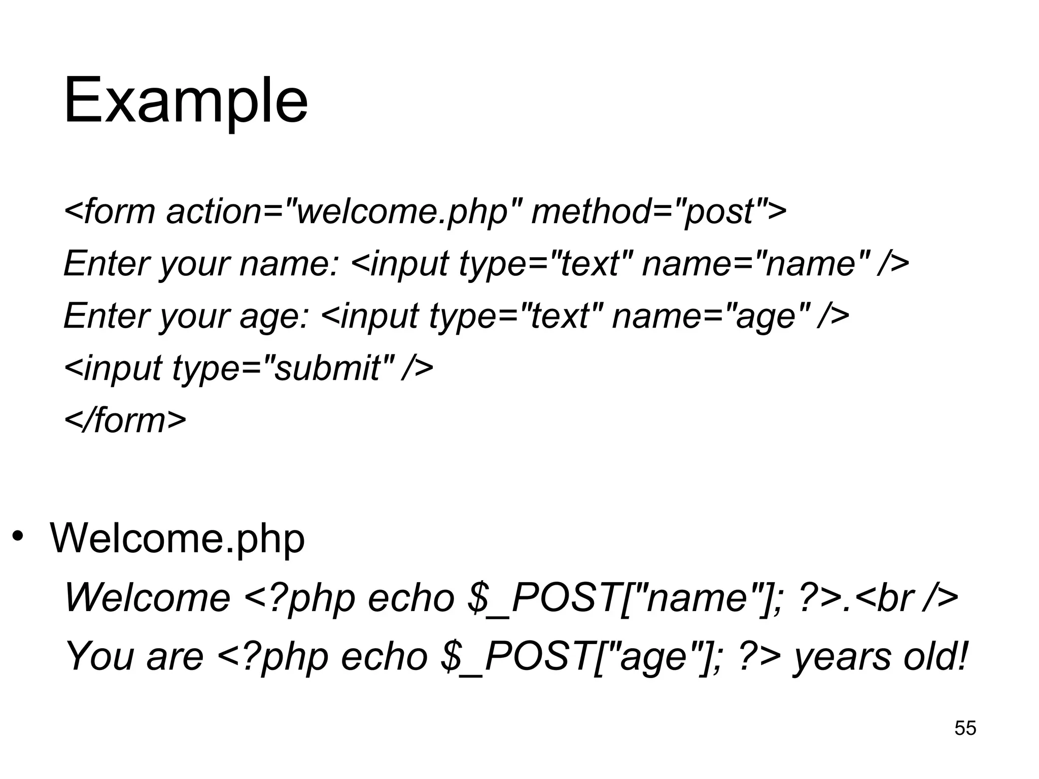 Example <form action=&quot;welcome.php&quot; method=&quot;post&quot;> Enter your name: <input type=&quot;text&quot; name=&quot;name&quot; /> Enter your age: <input type=&quot;text&quot; name=&quot;age&quot; /> <input type=&quot;submit&quot; /> </form> Welcome.php Welcome <?php echo $_POST[&quot;name&quot;]; ?>.<br /> You are <?php echo $_POST[&quot;age&quot;]; ?> years old! 