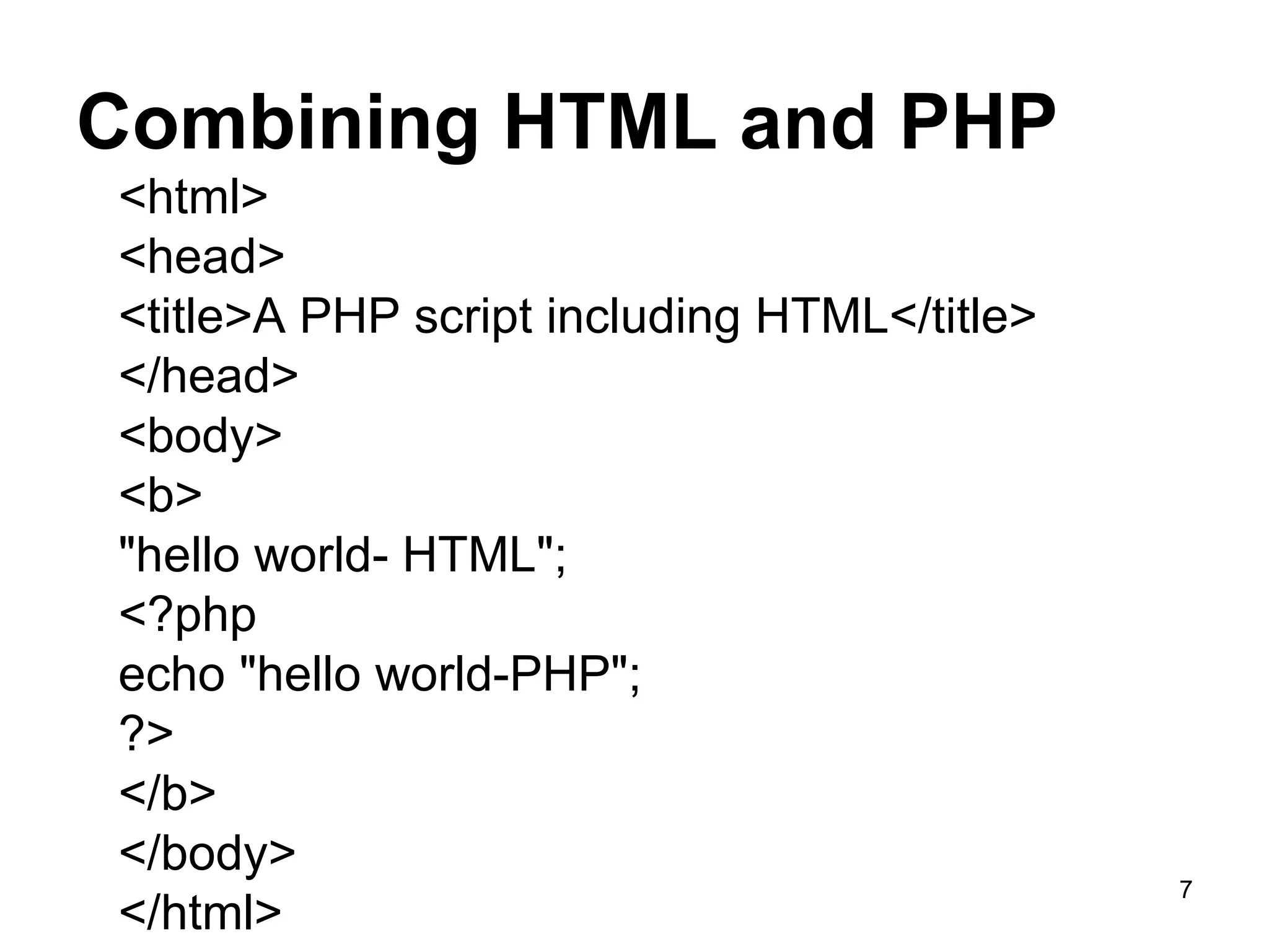 Combining HTML and PHP <html>  <head>  <title>A PHP script including HTML</title> </head> <body>  <b>  &quot;hello world- HTML&quot;; <?php  echo &quot;hello world-PHP&quot;; ?>  </b>  </body>  </html>  