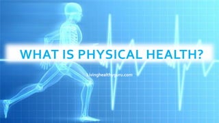 WHAT IS PHYSICAL HEALTH?
Livinghealthyguru.com
 
