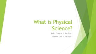 What is Physical 
Science? 
Holt- Chapter 1, Section 1 
Fusion- Unit 1, Section 1 
 