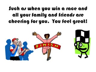 Such as when you win a race and all your family and friends are cheering for you.  You feel great!