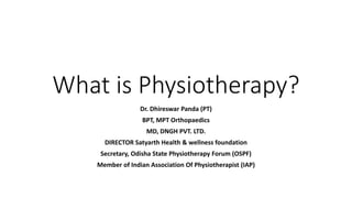 What is Physiotherapy?
Dr. Dhireswar Panda (PT)
BPT, MPT Orthopaedics
MD, DNGH PVT. LTD.
DIRECTOR Satyarth Health & wellness foundation
Secretary, Odisha State Physiotherapy Forum (OSPF)
Member of Indian Association Of Physiotherapist (IAP)
 