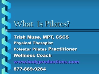 What Is Pilates?
Trish Muse, MPT, CSCS
Physical Therapist
Polestar Pilates Practitioner
Wellness Coach
www.bodyproductions.com
877-869-9264
 