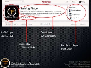 Profile/Logo                      Description
160p X 160p                       200 Characters


               Social, Etsy
                                                   People you Repin
               or Website Links
                                                   Most Often
 