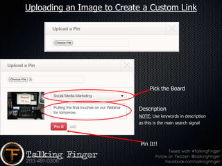 Uploading an Image to Create a Custom Link




                                Pick the Board


                           Description
                           NOTE: Use keywords in description
                           as this is the main search signal



                            Pin It!!
 