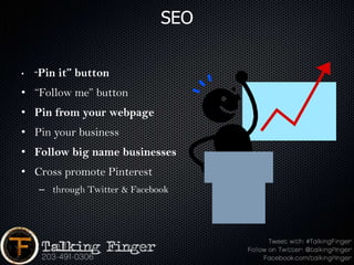 SEO

•   “Pin   it” button
• “Follow me” button
• Pin from your webpage
• Pin your business
• Follow big name businesses
• Cross promote Pinterest
    – through Twitter & Facebook
 