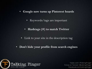 • Google now turns up Pinterest boards

       • Keywords/tags are important

      • Hashtags (#) to match Twitter

   • Link to your site in the description tag

• Don’t hide your profile from search engines
 