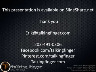 This presentation is available on SlideShare.net

                  Thank you

            Erik@talkingfinger.com

                203-491-0306
         Facebook.com/talkingfinger
         Pinterest.com/talkingfinger
              Talkingfinger.com
 