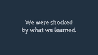 We were shocked
by what we learned.
 