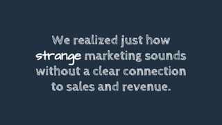 We realized just how
strange marketing sounds
without a clear connection
to sales and revenue.
 