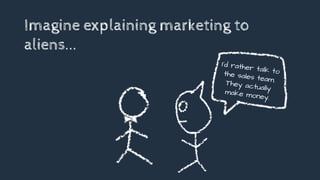 Imagine explaining marketing to
aliens...
I’d rather talk tothe sales team.They actuallymake money.
 