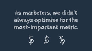 As marketers, we didn’t
always optimize for the
most-important metric.
 