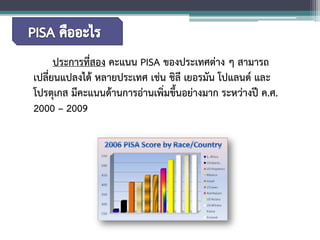 ประการที่สอง คะแนน PISA ของประเทศต่าง ๆ สามารถ เปลี่ยนแปลงได้ หลายประเทศ เช่น ชิลี เยอรมัน โปแลนด์ และ โปรตุเกส มีคะแนนด้านการอ่านเพิ่มขึ้นอย่างมาก ระหว่างปี ค.ศ. 2000 –2009  