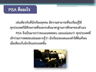 เช่นเดียวกับที่นักเรียนทุกคน มีความสามารถที่จะเรียนรู้ได้ ทุกประเทศก็มีศักยภาพที่จะยกระดับมาตรฐานการศึกษาของตัวเอง 
PISA จึงเป็นมากกว่าคะแนนทดสอบ และแน่นอนว่า ทุกประเทศที่ เข้าร่วมการทดสอบย่อมอยากรู้ว่า นักเรียนของตนเองทำได้ดีแค่ไหน เมื่อเทียบกับนักเรียนประเทศอื่น  