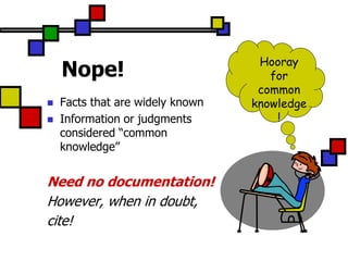 Hooray
    Nope!                            for
                                   common
   Facts that are widely known   knowledge
   Information or judgments          !
    considered “common
    knowledge”


Need no documentation!
However, when in doubt,
cite!
 