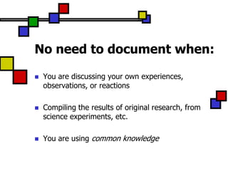 No need to document when:

   You are discussing your own experiences,
    observations, or reactions

   Compiling the results of original research, from
    science experiments, etc.

   You are using common knowledge
 