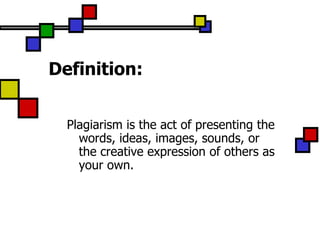 Definition:


  Plagiarism is the act of presenting the
    words, ideas, images, sounds, or
    the creative expression of others as
    your own.
 