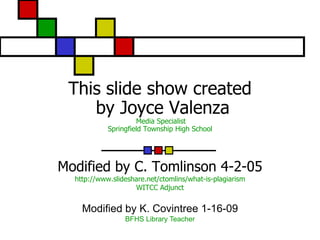 This slide show created
    by Joyce Valenza
                     Media Specialist
            Springfield Township High School




Modified by C. Tomlinson 4-2-05
  http://www.slideshare.net/ctomlins/what-is-plagiarism
                    WITCC Adjunct


    Modified by K. Covintree 1-16-09
                 BFHS Library Teacher
 
