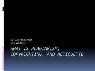 By: Daviyon Farmer
Mrs. Whitaker

WHAT IS PLAGIARISM,
COPYRIGHTING, AND NETIQUETTE
 