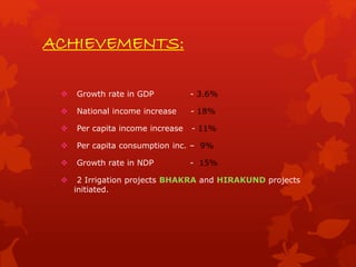 ACHIEVEMENTS:
 Growth rate in GDP - 3.6%
 National income increase - 18%
 Per capita income increase - 11%
 Per capita consumption inc. – 9%
 Growth rate in NDP - 15%
 2 Irrigation projects BHAKRA and HIRAKUND projects
initiated.
 