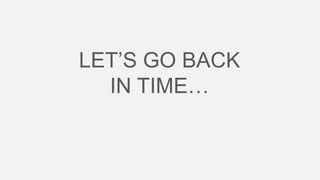LET’S GO BACK
IN TIME…

 