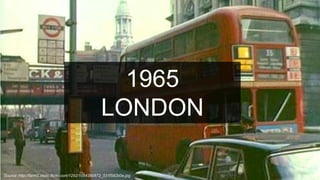 1965
LONDON
Source :http://farm2.static.flickr.com/1292/1054390872_531f582b0e.jpg

 
