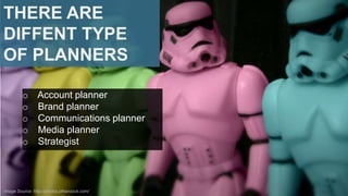 THERE ARE
DIFFENT TYPE
OF PLANNERS
o Account planner
o Brand planner
o Communications planner
o Media planner
o Strategist

Image Source: http://photos.jdhancock.com/

 