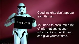 Good insights don’t appear
from thin air.
You need to consume a lot
of information, let your
subconscious mull it over,
and give yourself time.
Image Source: http://photos.jdhancock.com/

 