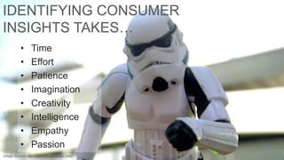 IDENTIFYING CONSUMER
INSIGHTS TAKES…
•
•
•
•
•
•
•
•

Time
Effort
Patience
Imagination
Creativity
Intelligence
Empathy
Passion

Image Source: http://photos.jdhancock.com/

 