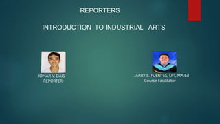 Reporter
INTRODUCTION TO INDUSTRIAL ARTS
JARRY S. FUENTES, LPT, MAIEd
Course Facilitator
JOMAR V. DAIS
REPORTER
REPORTERS
 