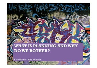 WHAT IS PLANNING AND WHY
DO WE BOTHER?
Kate Waters, Blue Rubicon
 