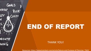 END OF REPORT
THANK YOU!
Resources: https://www.brainkart.com/article/Nature-and-Purpose-of-Planning_7563/
 