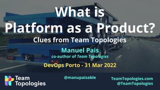 TeamTopologies.com
@TeamTopologies
What is
Platform as a Product?
Clues from Team Topologies
Manuel Pais
co-author of Team Topologies
DevOps Porto - 31 Mar 2022
@manupaisable
 