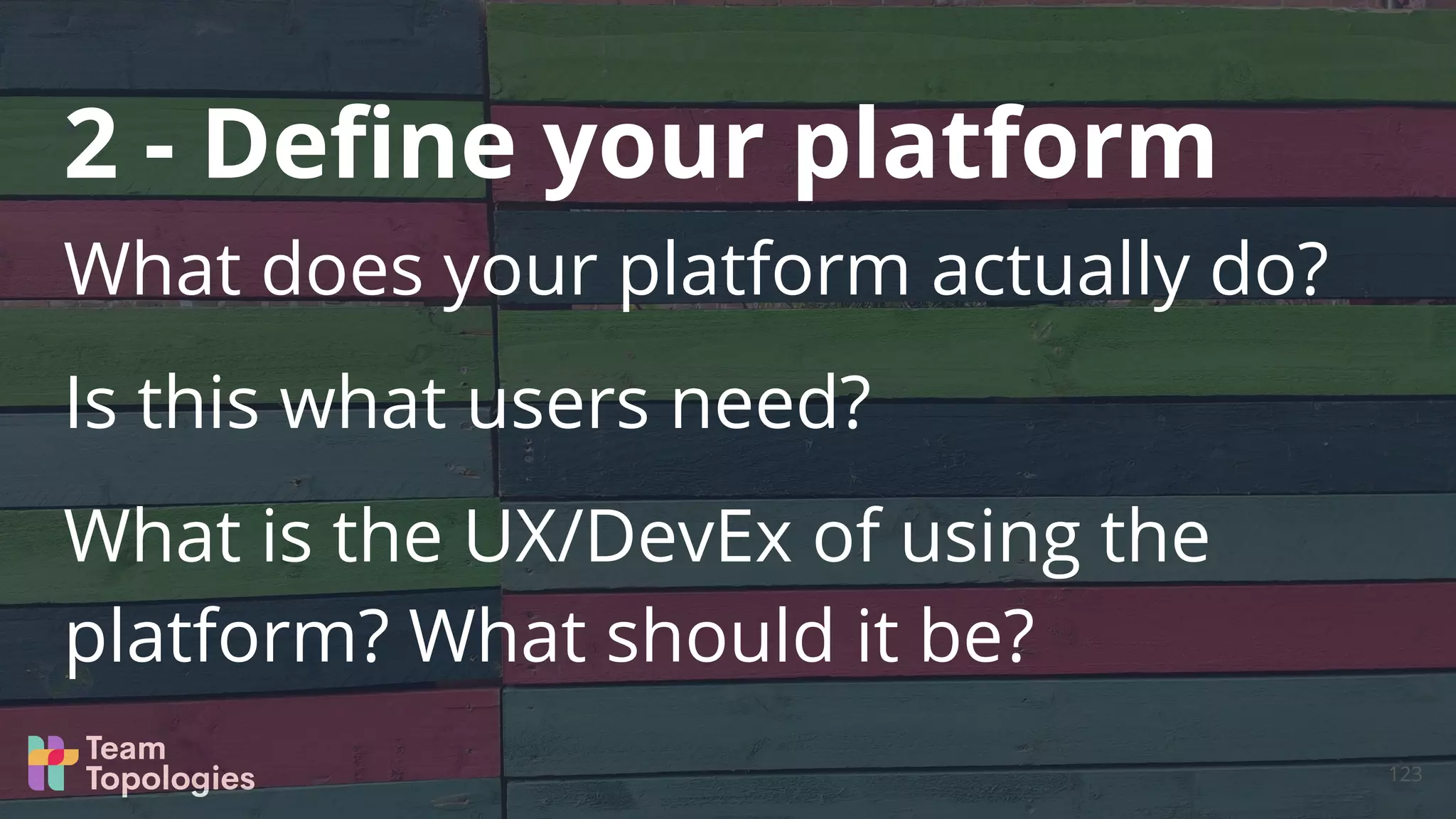 What does your platform actually do?
Is this what users need?
What is the UX/DevEx of using the
platform? What should it be?
2 - Deﬁne your platform
123
 