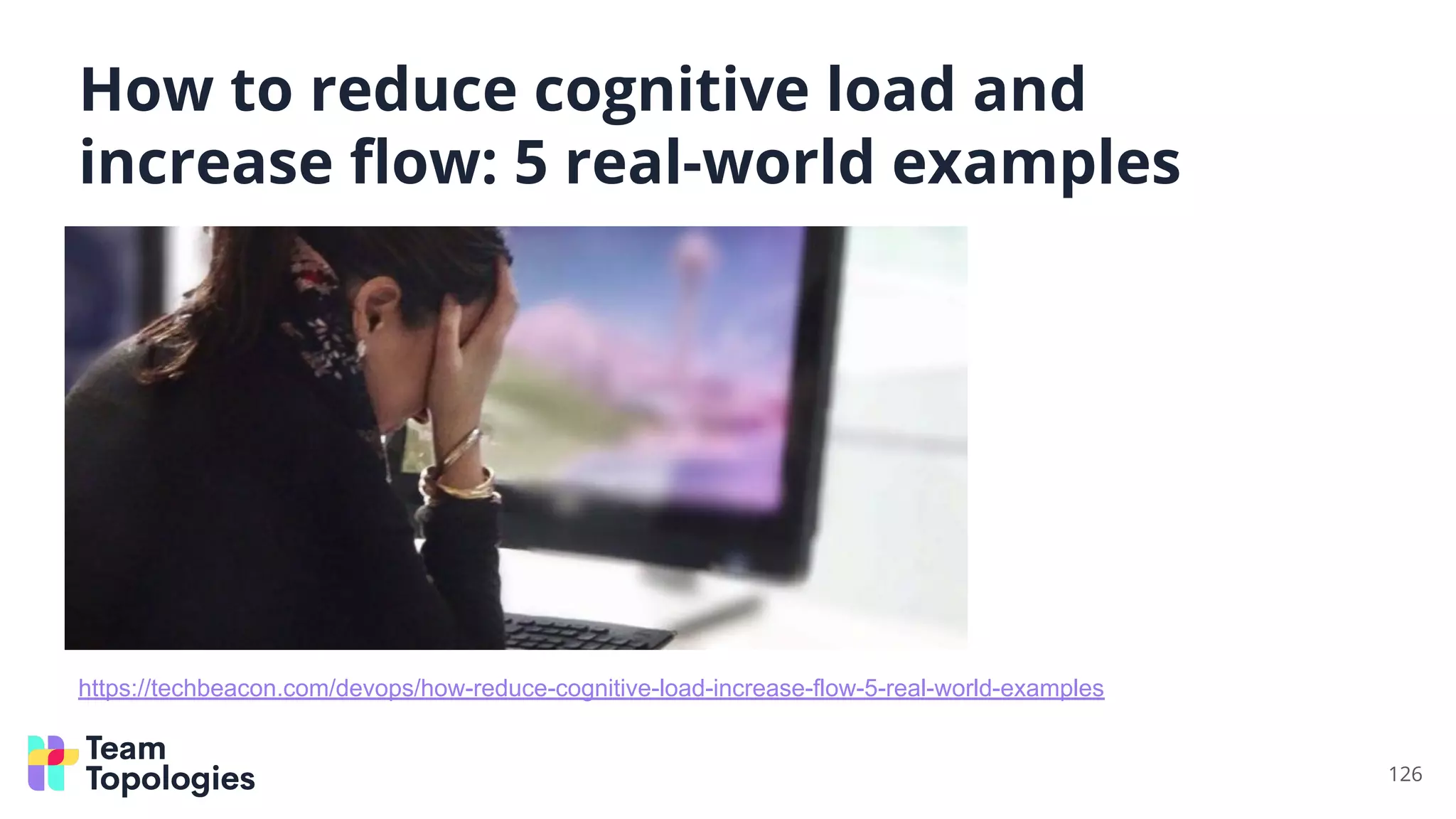 126
https://techbeacon.com/devops/how-reduce-cognitive-load-increase-flow-5-real-world-examples
How to reduce cognitive load and
increase ﬂow: 5 real-world examples
 
