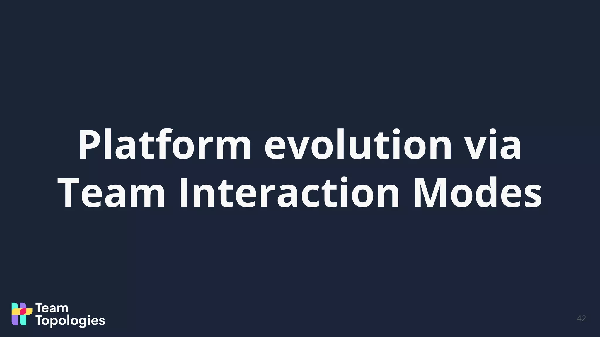 42
Platform evolution via
Team Interaction Modes
 