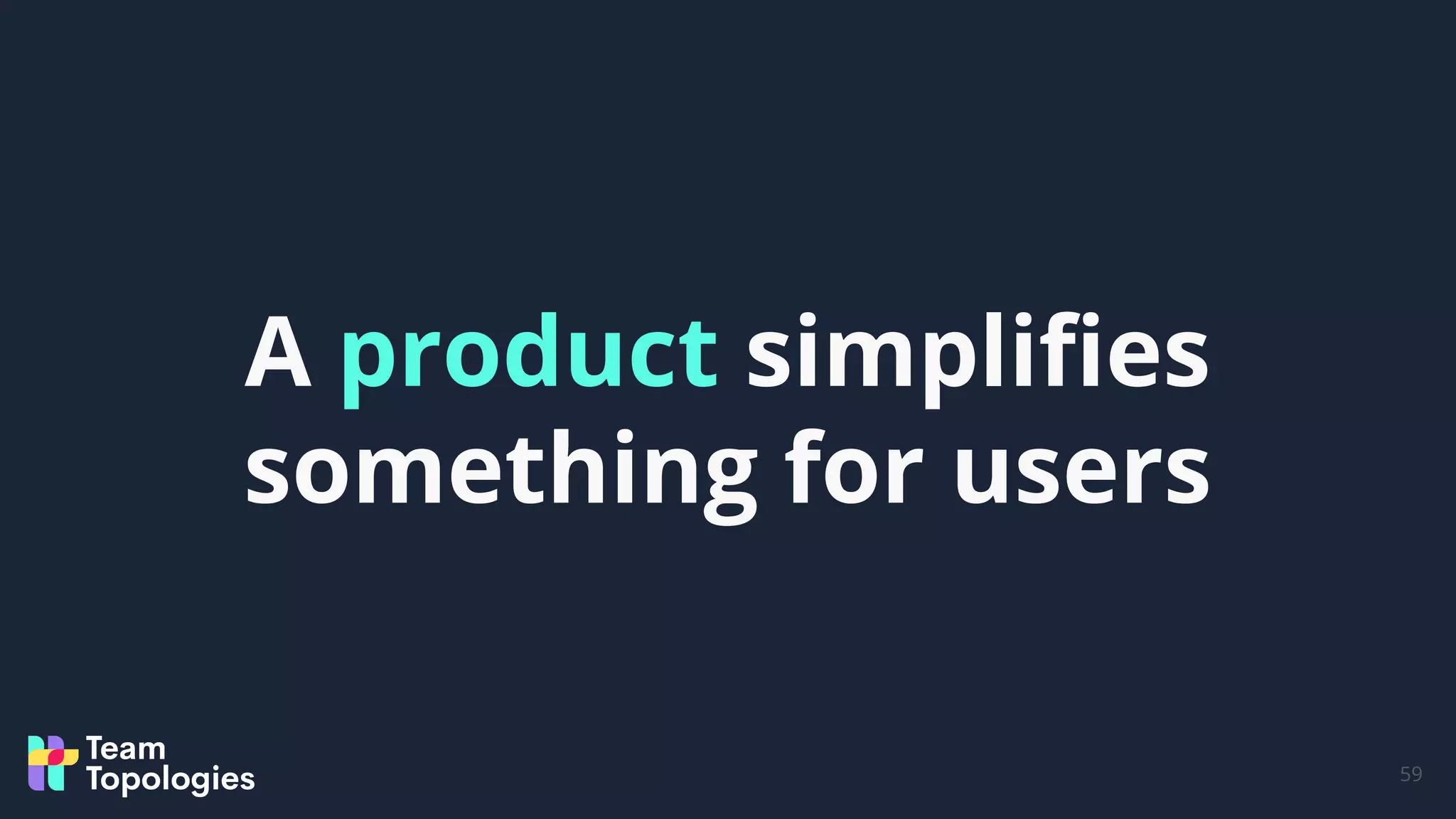 59
A product simpliﬁes
something for users
 