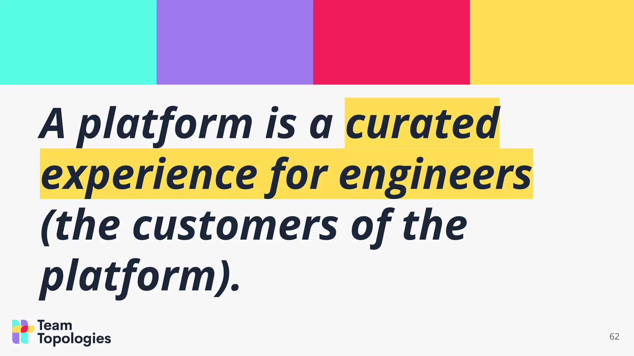 62
A platform is a curated
experience for engineers
(the customers of the
platform).
 