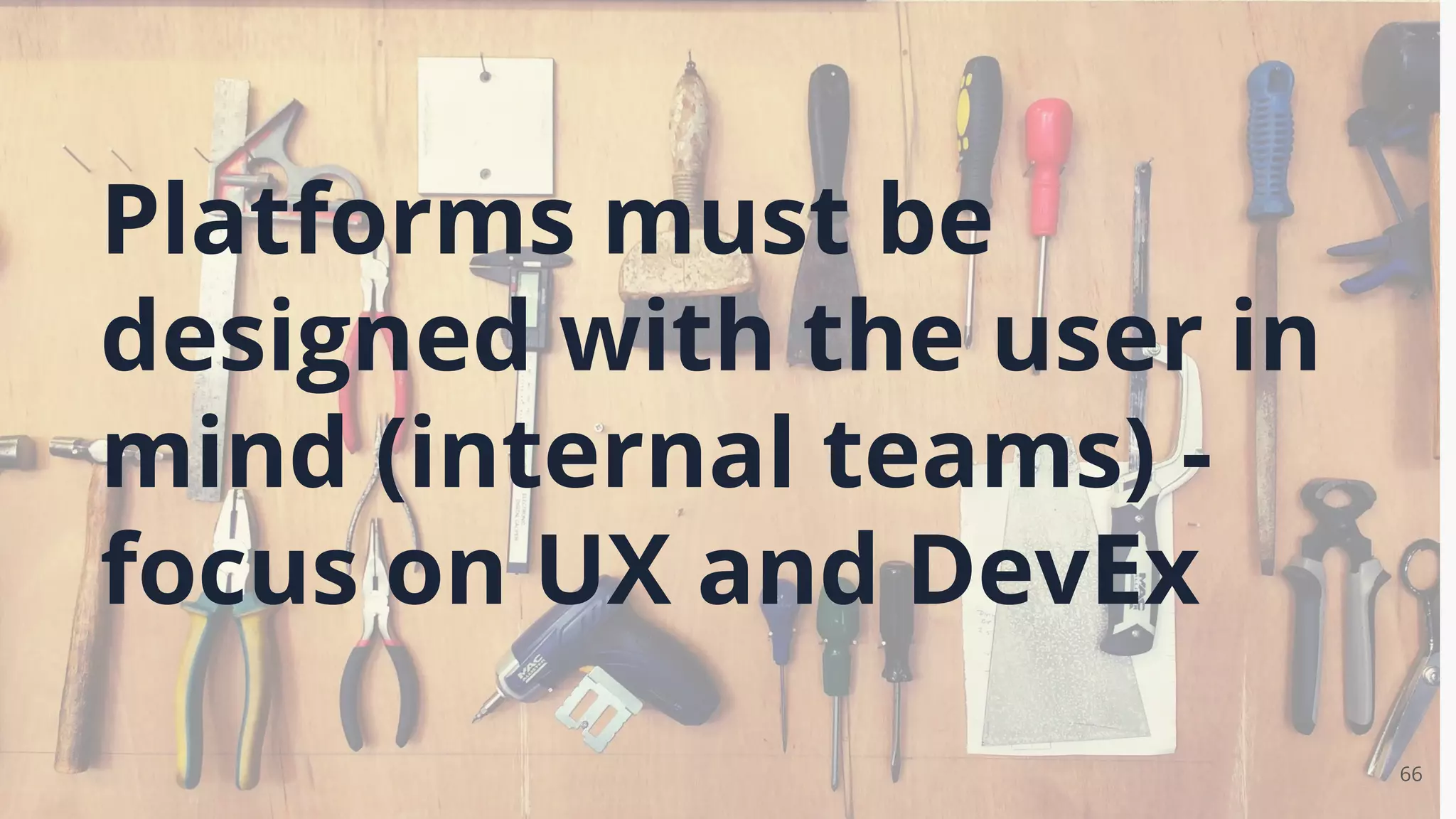 66
Platforms must be
designed with the user in
mind (internal teams) -
focus on UX and DevEx
 