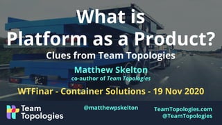 TeamTopologies.com
@TeamTopologies
What is
Platform as a Product?
Clues from Team Topologies
Matthew Skelton
co-author of Team Topologies
WTFinar - Container Solutions - 19 Nov 2020
@matthewpskelton
 