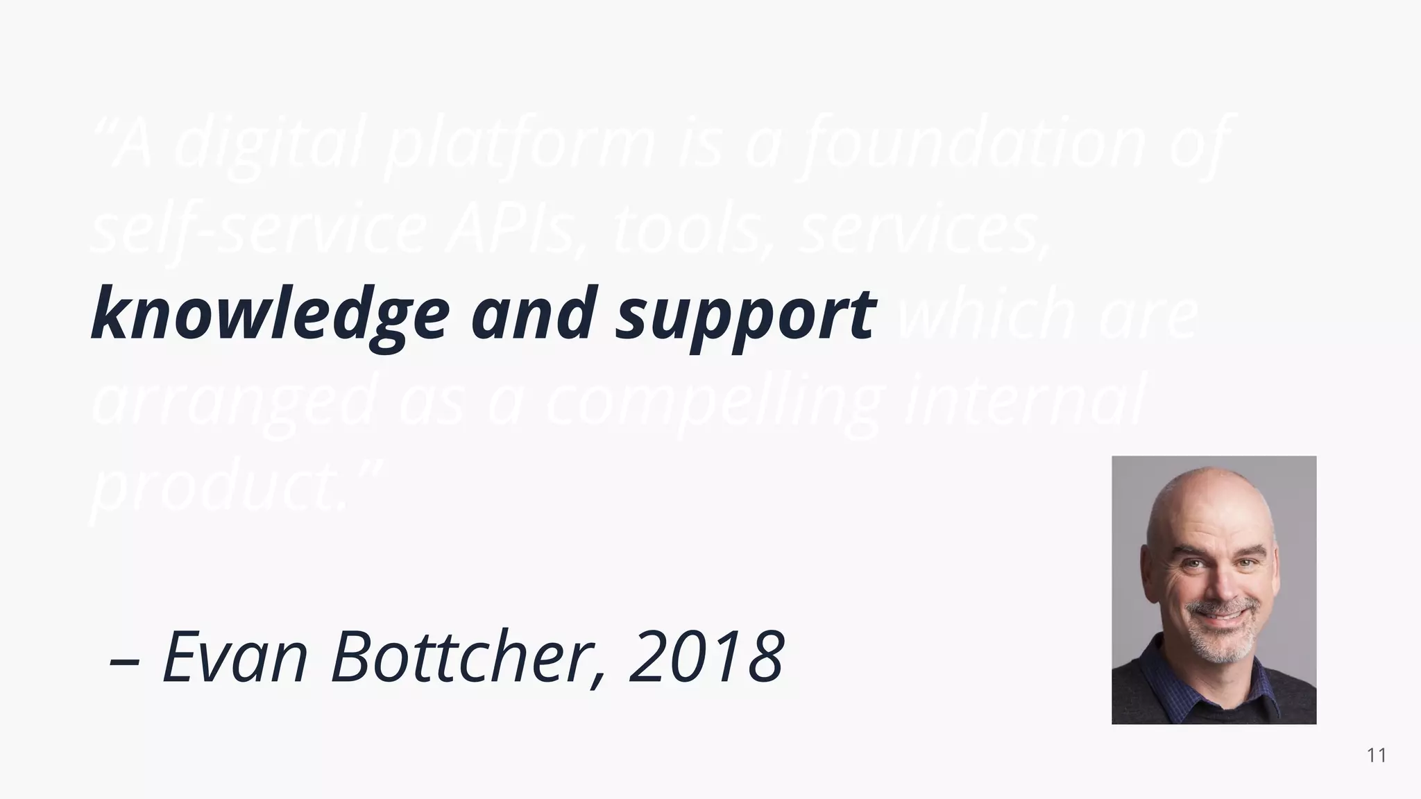 “A digital platform is a foundation of
self-service APIs, tools, services,
knowledge and support which are
arranged as a compelling internal
product.”
– Evan Bottcher, 2018
11
 
