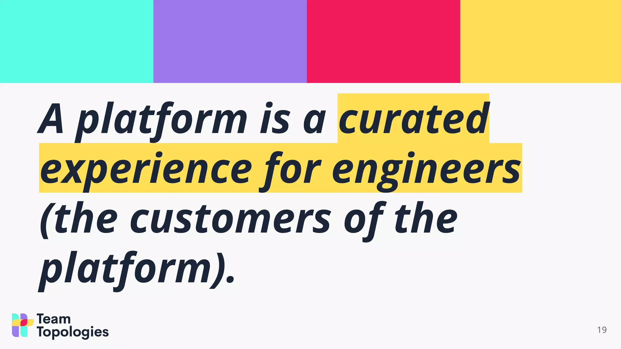 19
A platform is a curated
experience for engineers
(the customers of the
platform).
 