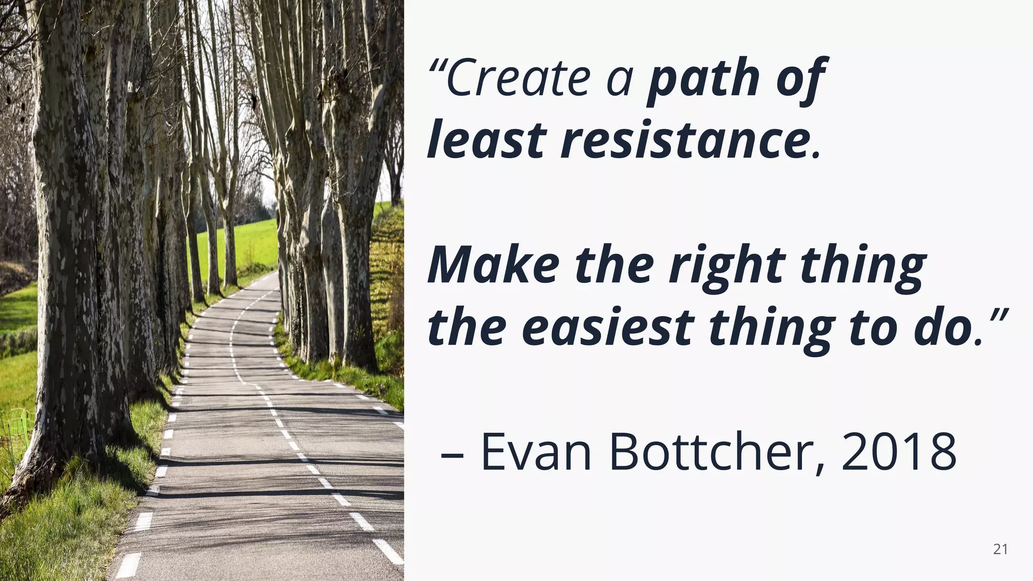 “Create a path of
least resistance.
Make the right thing
the easiest thing to do.”
– Evan Bottcher, 2018
21
 