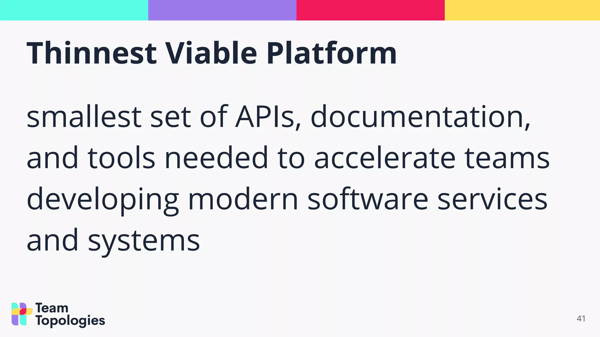 41
Thinnest Viable Platform
smallest set of APIs, documentation,
and tools needed to accelerate teams
developing modern software services
and systems
 