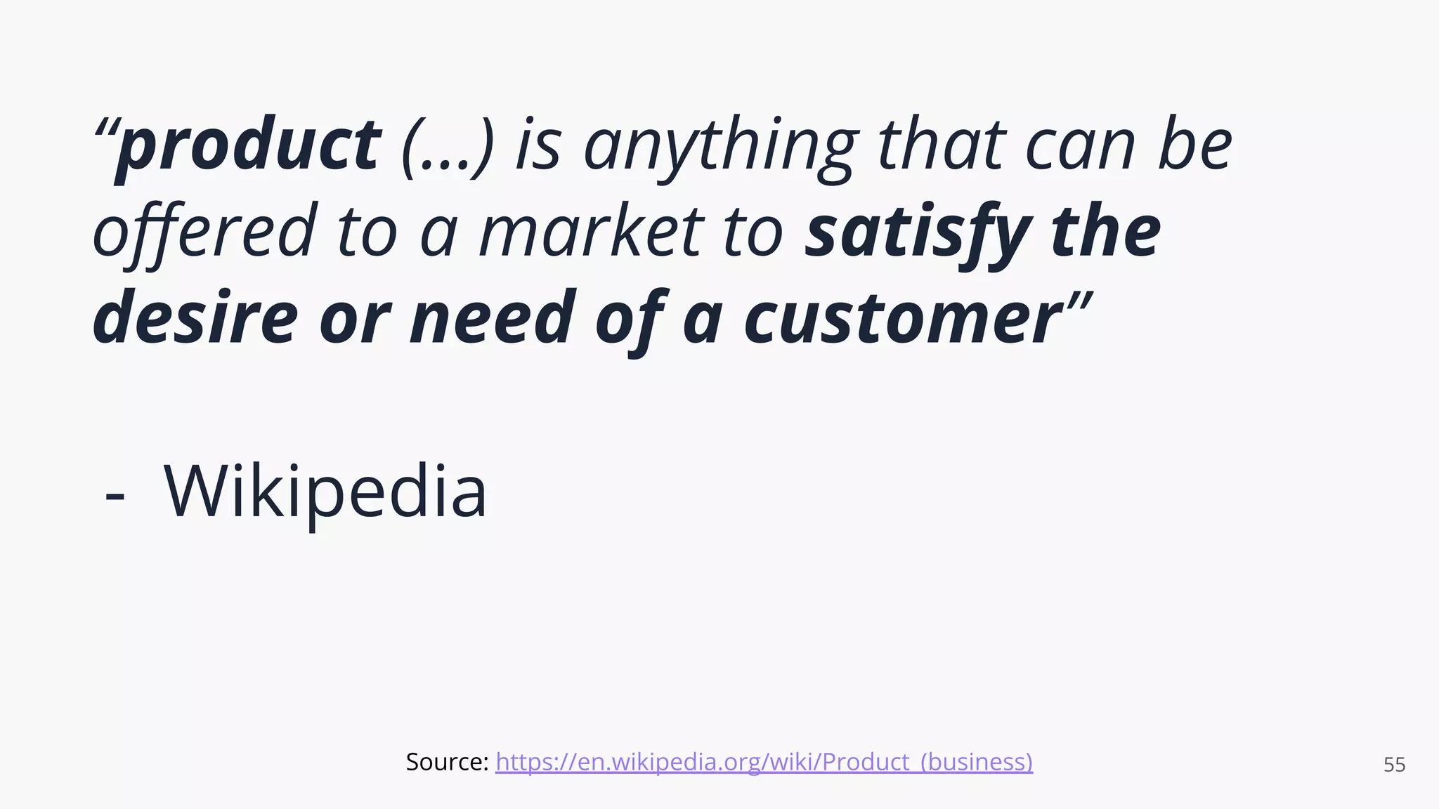 “product (...) is anything that can be
oﬀered to a market to satisfy the
desire or need of a customer”
- Wikipedia
55
Source: https://en.wikipedia.org/wiki/Product_(business)
 