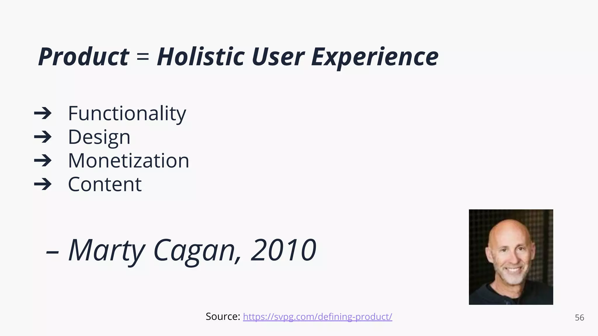 Product = Holistic User Experience
➔ Functionality
➔ Design
➔ Monetization
➔ Content
– Marty Cagan, 2010
56
Source: https://svpg.com/deﬁning-product/
 