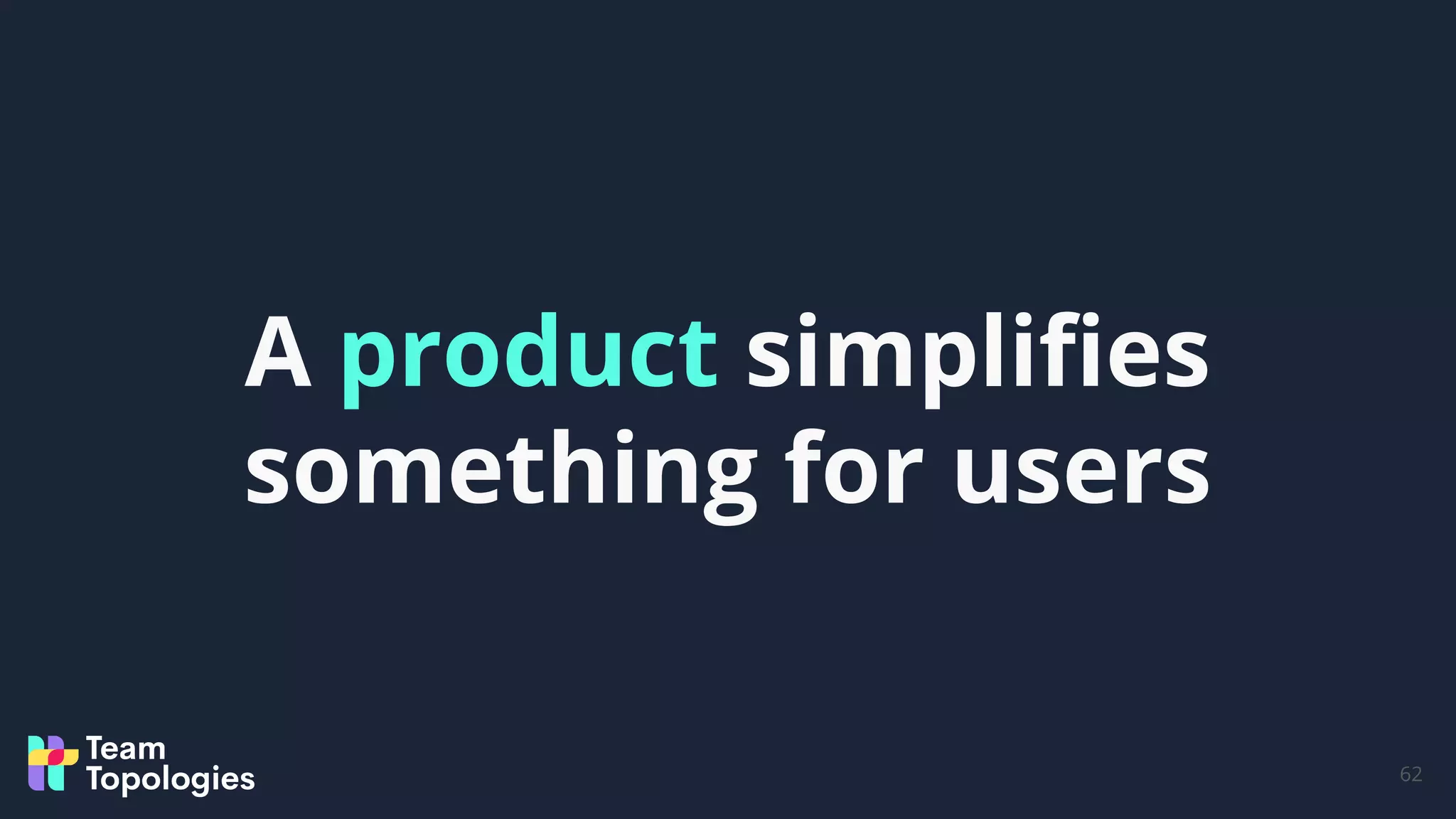 62
A product simpliﬁes
something for users
 