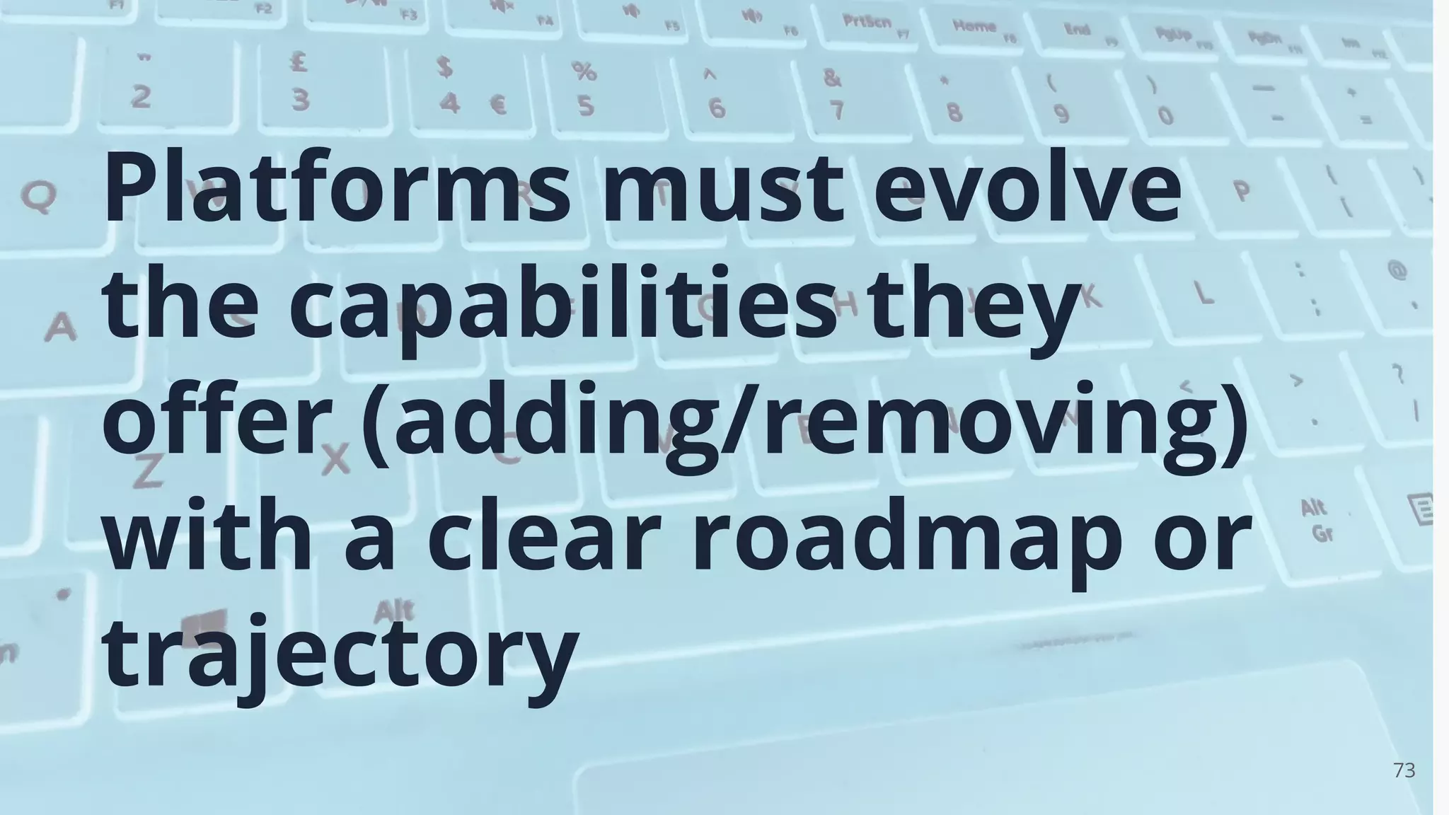 73
Platforms must evolve
the capabilities they
oﬀer (adding/removing)
with a clear roadmap or
trajectory
 
