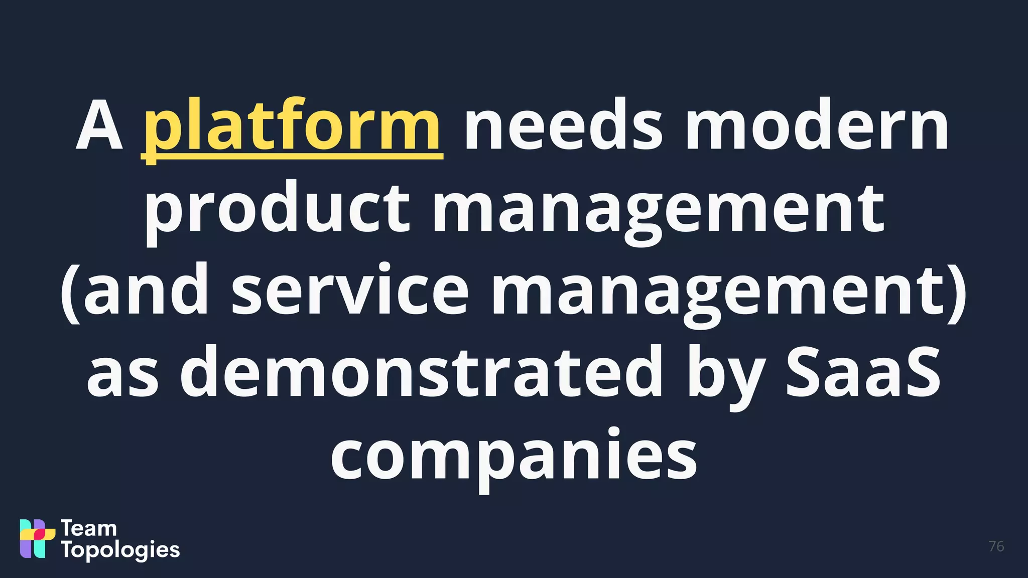76
A platform needs modern
product management
(and service management)
as demonstrated by SaaS
companies
 